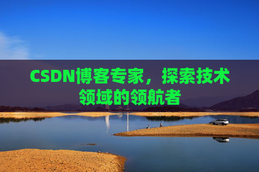 CSDN博客专家，探索技术领域的领航者